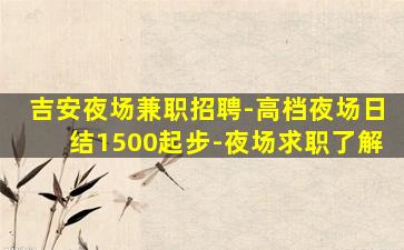 吉安夜场兼职招聘-高档夜场日结1500起步-夜场求职了解